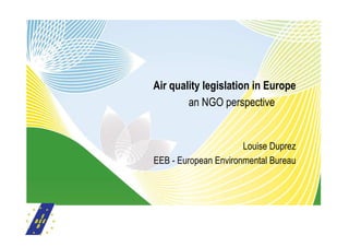 Air quality legislation in Europe
        an NGO perspective


                      Louise Duprez
EEB - European Environmental Bureau
 