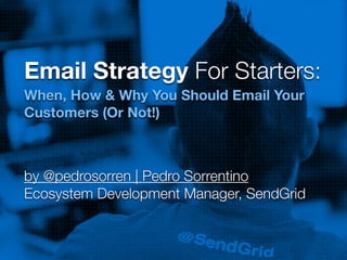 Email Strategy For Starters:
When, How & Why You Should Email Your
Customers (Or Not!)
by @pedrosorren | Pedro Sorrentino
Ecosystem Development Manager, SendGrid
 