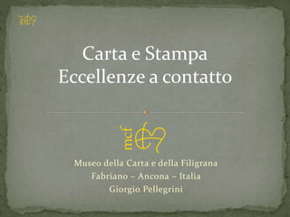 Museo della Carta e della Filigrana
Fabriano – Ancona – Italia
Giorgio Pellegrini
Carta e Stampa
Eccellenze a contatto
 