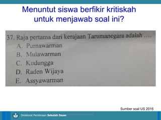 14/04/2021 11
14/04/2021 11
14/04/2021 11
Direktorat Pembinaan Sekolah Dasar
Sumber soal US 2016
ilham/LPMP Jatim 2018
Menuntut siswa berfikir kritiskah
untuk menjawab soal ini?
 