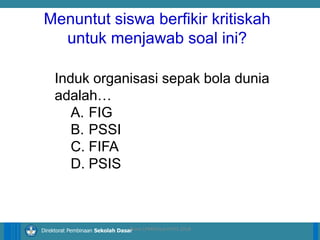 14/04/2021 18
14/04/2021 18
14/04/2021 18
Direktorat Pembinaan Sekolah Dasar
ilham LPMP/Soal HOTS 2018
Menuntut siswa berfikir kritiskah
untuk menjawab soal ini?
Induk organisasi sepak bola dunia
adalah…
A. FIG
B. PSSI
C. FIFA
D. PSIS
 