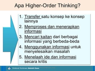 14/04/2021 32
14/04/2021 32
14/04/2021 32
Direktorat Pembinaan Sekolah Dasar
1. Transfer satu konsep ke konsep
lainnya
2. Memproses dan menerapkan
informasi
3. Mencari kaitan dari berbagai
informasi yang berbeda-beda
4. Menggunakan informasi untuk
menyelesaikan masalah
5. Menelaah ide dan informasi
secara kritis
Apa Higher-Order Thinking?
ilham/LPMP Jatim 2018
 