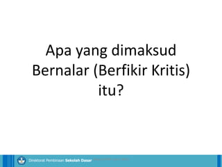 14/04/2021 5
14/04/2021 5
14/04/2021 5
Direktorat Pembinaan Sekolah Dasar
14/04/2021 5
14/04/2021 5
14/04/2021 5
Direktorat Pembinaan Sekolah Dasar
Apa yang dimaksud
Bernalar (Berfikir Kritis)
itu?
ilham/LPMP Jatim 2018
 