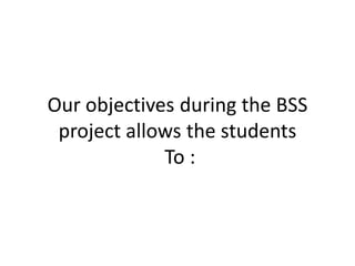 Our objectives during the BSS
project allows the students
To :
 