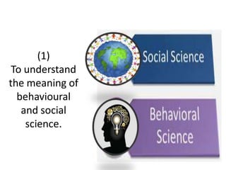 (1)
To understand
the meaning of
behavioural
and social
science.
 