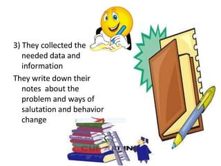 3) They collected the
needed data and
information
They write down their
notes about the
problem and ways of
salutation and behavior
change
 