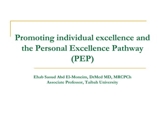 Promoting individual excellence and
the Personal Excellence Pathway
(PEP)
Ehab Saoud Abd El-Moneim, DrMed MD, MRCPCh
Associate Professor, Taibah University
 
