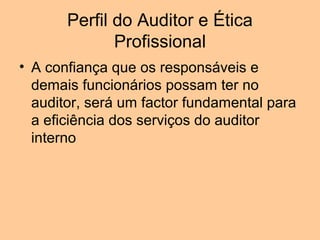 Perfil do Auditor e Ética
              Profissional
• A confiança que os responsáveis e
  demais funcionários possam ter no
  auditor, será um factor fundamental para
  a eficiência dos serviços do auditor
  interno
 