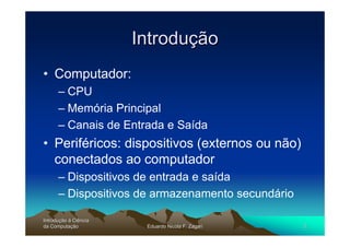 Introdução
• Computador:
      – CPU
      – Memória Principal
      – Canais de Entrada e Saída
• Periféricos: dispositivos (externos ou não)
  conectados ao computador
      – Dispositivos de entrada e saída
      – Dispositivos de armazenamento secundário

Introdução à Ciência
Introduç
da Computação
    Computaç            Eduardo Nicola F. Zagari   2
 