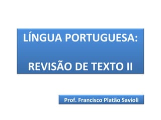 LÍNGUA PORTUGUESA:
REVISÃO DE TEXTO II
Prof. Francisco Platão Savioli
 