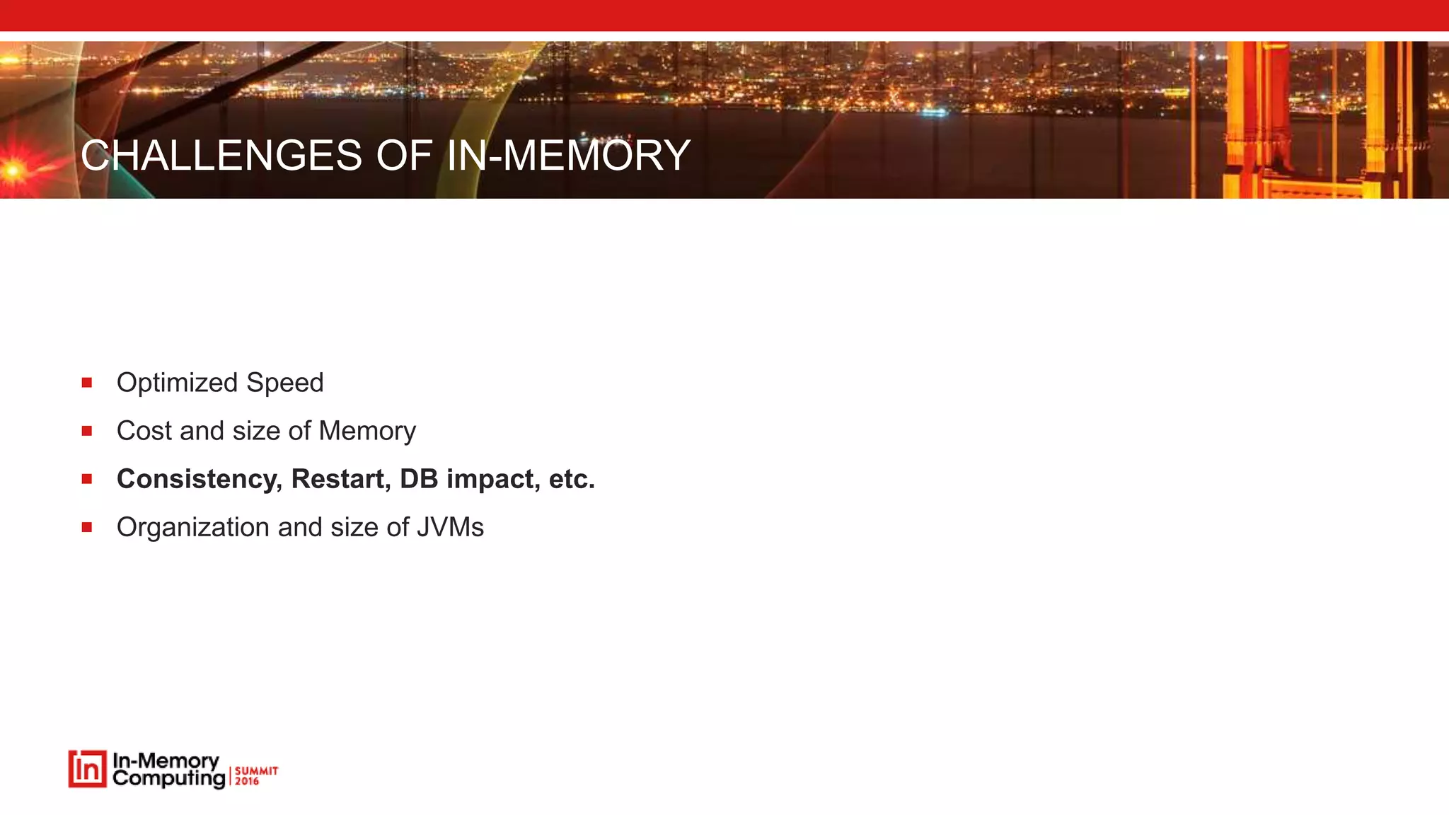 CHALLENGES OF IN-MEMORY
 Optimized Speed
 Cost and size of Memory
 Consistency, Restart, DB impact, etc.
 Organization and size of JVMs
 
