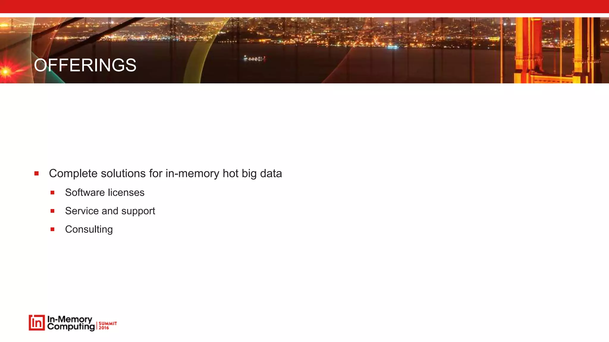 OFFERINGS
 Complete solutions for in-memory hot big data
 Software licenses
 Service and support
 Consulting
 