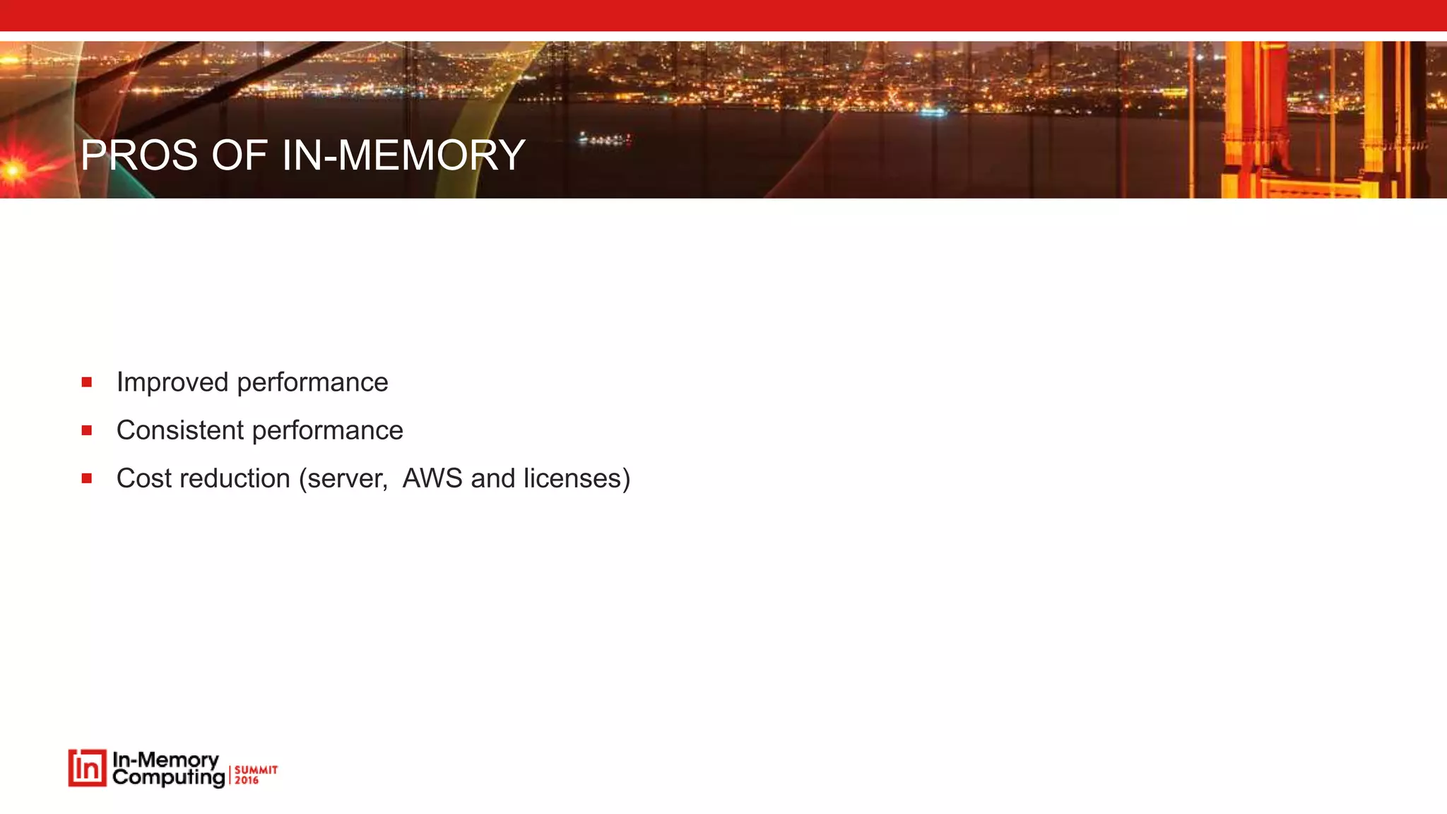 PROS OF IN-MEMORY
 Improved performance
 Consistent performance
 Cost reduction (server, AWS and licenses)
 