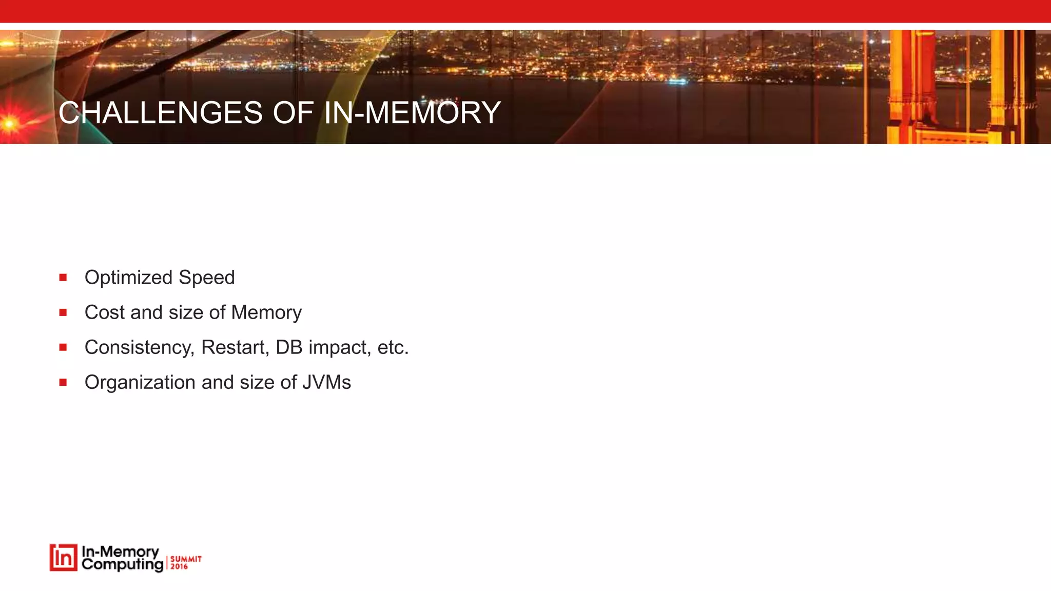 CHALLENGES OF IN-MEMORY
 Optimized Speed
 Cost and size of Memory
 Consistency, Restart, DB impact, etc.
 Organization and size of JVMs
 