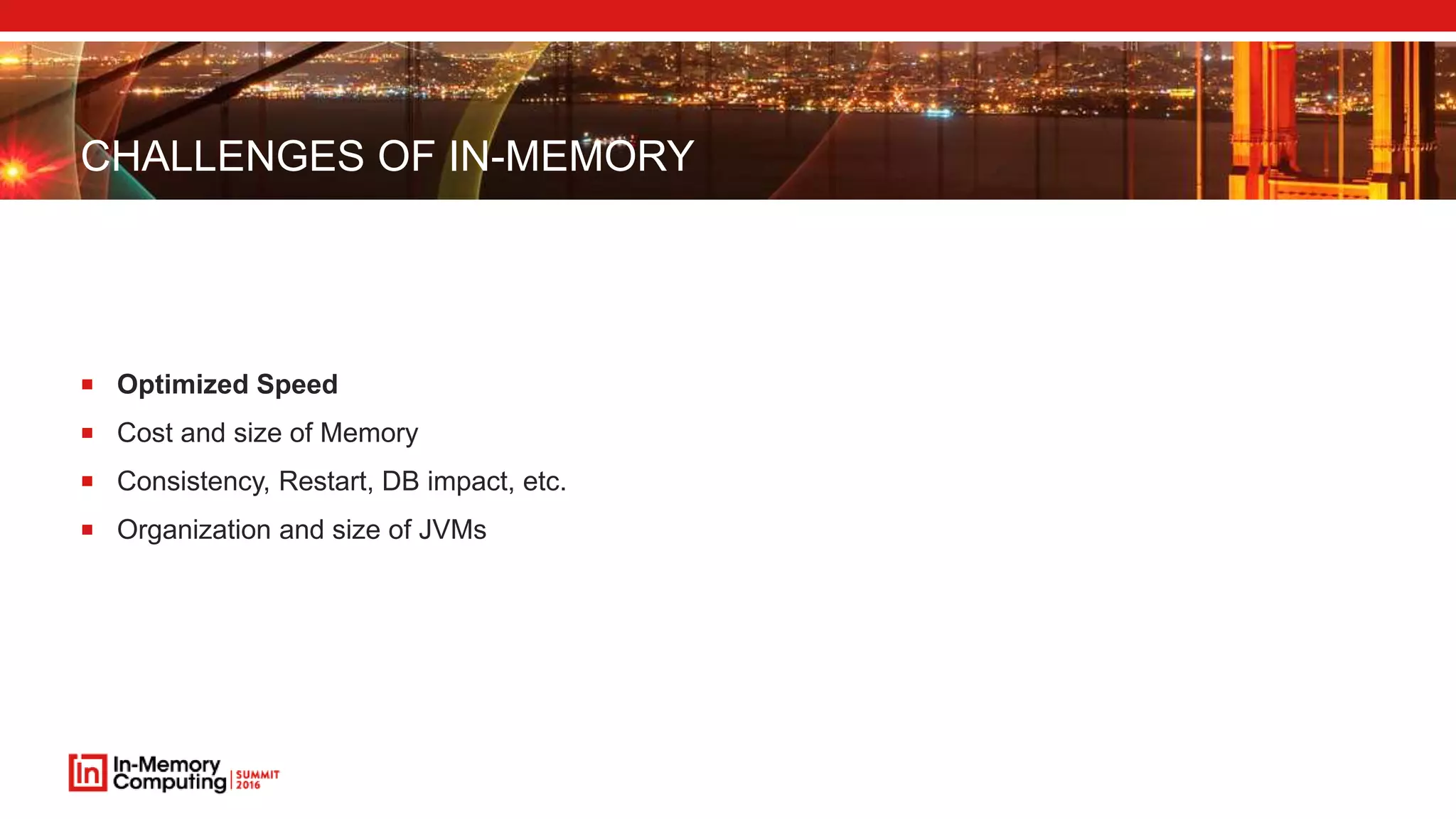 CHALLENGES OF IN-MEMORY
 Optimized Speed
 Cost and size of Memory
 Consistency, Restart, DB impact, etc.
 Organization and size of JVMs
 