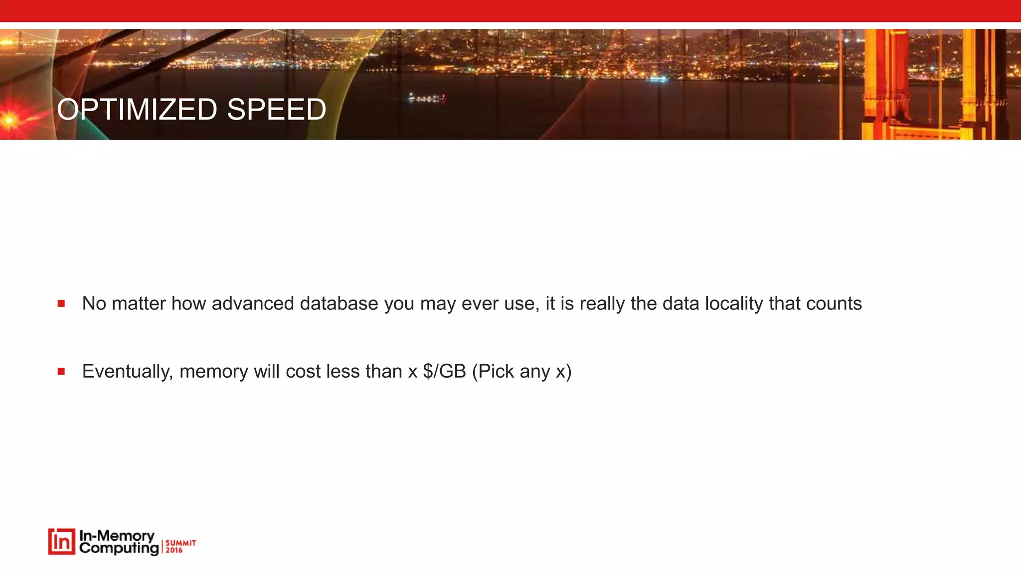 OPTIMIZED SPEED
 No matter how advanced database you may ever use, it is really the data locality that counts
 Eventually, memory will cost less than x $/GB (Pick any x)
 