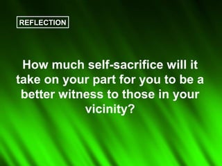 REFLECTION




 How much self-sacrifice will it
take on your part for you to be a
 better witness to those in your
            vicinity?
 