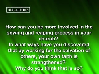 REFLECTION




How can you be more involved in the
sowing and reaping process in your
               church?
 In what ways have you discovered
 that by working for the salvation of
       others, your own faith is
           strengthened?
    Why do you think that is so?
 