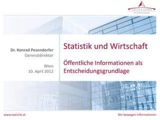 www.statistik.at Wir bewegen Informationen
Statistik und Wirtschaft
Öffentliche Informationen als
Entscheidungsgrundlage
Dr. Konrad Pesendorfer
Generaldirektor
Wien
10. April 2012
 