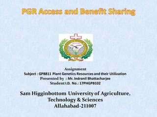 Assignment
Subject : GPB811 Plant Genetics Resourcesand their Utilization
Presented by : Mr. Indranil Bhattacharjee
Student I.D. No.: 17PHGPB102
Sam Higginbottom Universityof Agriculture,
Technology & Sciences
Allahabad-211007
 