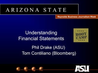 Understanding
Financial Statements
Phil Drake (ASU)
Tom Contiliano (Bloomberg)
A R I Z O N A S T A T E
Reynolds Business Journalism Week
 