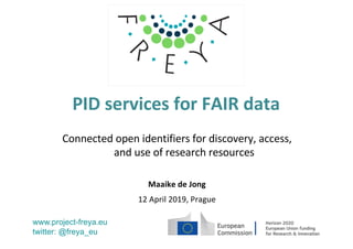 PID services for FAIR data
Connected open identifiers for discovery, access,
and use of research resources
Maaike de Jong
12 April 2019, Prague
www.project-freya.eu
twitter: @freya_eu
 