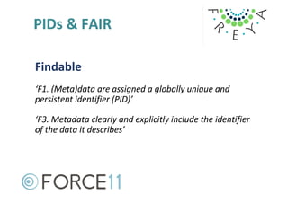 PIDs & FAIR
Findable
‘F1. (Meta)data are assigned a globally unique and
persistent identifier (PID)’
‘F3. Metadata clearly...