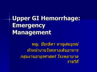 Upper GI Hemorrhage: Emergency Management พญ .  ปิยะธิดา หาญสมบูรณ์ หัวหน้างานโรคทางเดินอาหาร กลุ่มงานอายุรศาสตร์ โรงพยาบาลราชวิถี 