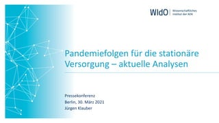 Pandemiefolgen für die stationäre
Versorgung – aktuelle Analysen
Pressekonferenz
Berlin, 30. März 2021
Jürgen Klauber
 