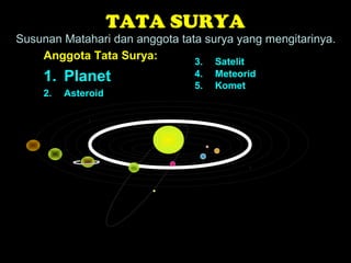TATA SURYA
Susunan Matahari dan anggota tata surya yang mengitarinya.
Anggota Tata Surya:
1. Planet
2. Asteroid
3. Satelit
4. Meteorid
5. Komet
 