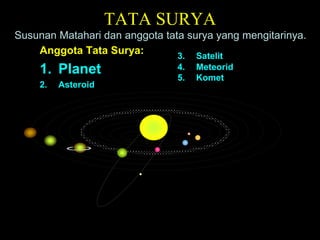 TATA SURYA
Susunan Matahari dan anggota tata surya yang mengitarinya.
Anggota Tata Surya:
1. Planet
2. Asteroid
3. Satelit
4. Meteorid
5. Komet
 