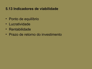 5.13 Indicadores de viabilidade

•   Ponto de equilíbrio
•   Lucratividade
•   Rentabilidade
•   Prazo de retorno do investimento
 