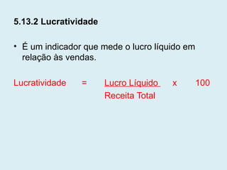 5.13.2 Lucratividade

• É um indicador que mede o lucro líquido em
  relação às vendas.

Lucratividade   =      Lucro Líquido   x       100
                       Receita Total
 