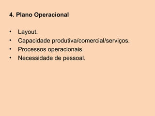 4. Plano Operacional

•   Layout.
•   Capacidade produtiva/comercial/serviços.
•   Processos operacionais.
•   Necessidade de pessoal.
 