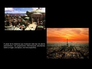 A pesar de la distancia que involucran este tipo de planos panorámicos, nos proporcionan informaciones abundantes sobre un lugar, una época, una hora específica. 