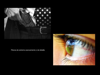 Planos de extremo acercamiento o de detalle. 