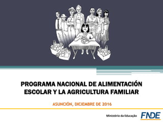 PROGRAMA NACIONAL DE ALIMENTACIÓN
ESCOLAR Y LA AGRICULTURA FAMILIAR
ASUNCIÓN, DICIEMBRE DE 2016
Ministério da Educação
 