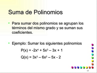 Suma de Polinomios Para sumar dos polinomios se agrupan los términos del mismo grado y se suman sus coeficientes. Ejemplo: Sumar los siguientes polinomios P(x) = -2x 4  + 5x 3  – 3x + 1 Q(x) = 3x 3  – 6x 2  – 5x - 2 