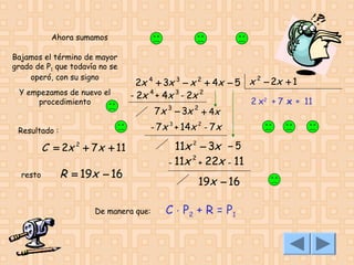 Ahora sumamos
Bajamos el término de mayor
grado de P1 que todavía no se
operó, con su signo
Y empezamos de nuevo el
procedimiento

2
2x 4 + 3x 3 − x 2 + 4x − 5 x − 2x + 1
- 2x 4 + 4x 3 - 2x 2
2
2

7x − 3x + 4x
- 7 x + 14x - 7 x
3

Resultado :

C = 2x + 7x + 11
2

resto

3

R = 19x − 16
De manera que:

2

11x 2 − 3x − 5
2
- 11x + 22x - 11

19x − 16

C ⋅ P2 + R = P 1

2 x + 7 x + 11

 