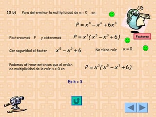 10 b)

Para determinar la multiplicidad de α = 0

en

P = x 8 − x 6 + 6x 3
Factoreamos

P

P = x 3( x 5 − x 3 + 6 )

y obtenemos

Con seguridad el factor

x5 −x3 +6

Podemos afirmar entonces que el orden
de multiplicidad de la raíz α = 0 en

Es k = 3

No tiene raíz

Factoreo

α=0

P = x 3( x 5 − x 3 + 6 )

 