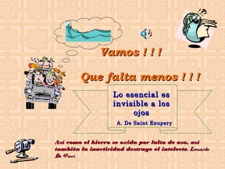 Vamos ! ! !
Que falta menos ! ! !
Lo esencial es
invisible a los
ojos
A. De Saint Exupery

Así como el hierro se oxida por falta de uso, así
también la inactividad destruye el intelecto. Leonardo
Da Vinci.

 