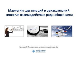 Маркетинг дестинаций и авиакомпаний:
синергия взаимодействия ради общей цели
Григорий Померанцев, управляющий партнёр
 