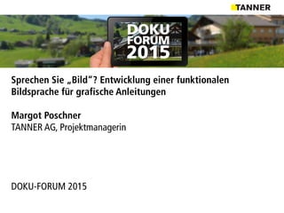 Sprechen Sie „Bild“? Entwicklung einer funktionalen
Bildsprache für grafische Anleitungen
Margot Poschner
TANNER AG, Projektmanagerin
DOKU-FORUM 2015
 