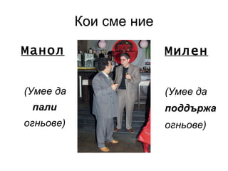 Кои сме ние Манол (Умее да пали огньове) Милен (Умее да  поддържа   огньове) 