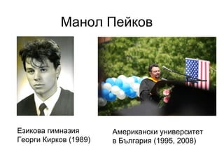 Манол Пейков Езикова гимназия Георги Кирков (1989) Американски университет в България (1995, 2008) 