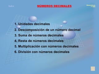 [object Object],Matemáticas 1º ESO 1. Unidades decimales 2. Descomposición de un número decimal 3. Suma de números decimales 4. Resta de números decimales 5. Multiplicación con números decimales 6. División con números decimales Index 