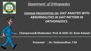 Department of Orthopaedics
Chairperson& Moderator: Prof. & HOD: Dr. Kiran Kalaiah
Presenter : Dr. Yashavardhan .T.M
SEMINAR PRESENTATION ON: GAIT ANALYSIS WITH
ABNORMALITIES IN GAIT PATTERN IN
ORTHOPAEDICS.
 