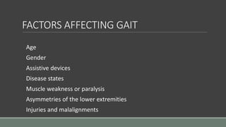 FACTORS AFFECTING GAIT
Age
Gender
Assistive devices
Disease states
Muscle weakness or paralysis
Asymmetries of the lower extremities
Injuries and malalignments
 