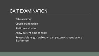 GAIT EXAMINATION
Take a history
Couch examination
Static examination
Allow patient time to relax
Reasonable length walkway - gait pattern changes before
& after turn
 