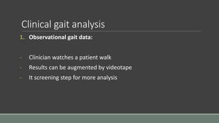 Clinical gait analysis
1. Observational gait data:
- Clinician watches a patient walk
- Results can be augmented by videotape
- It screening step for more analysis
 